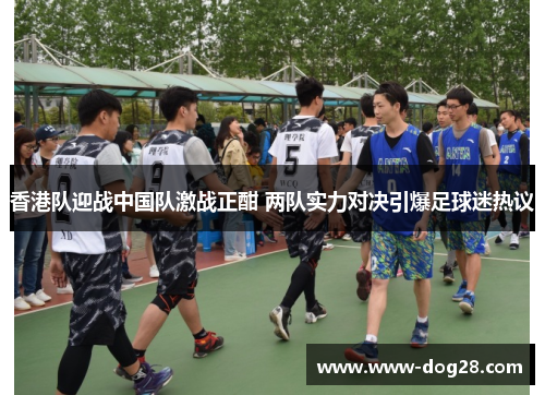 香港队迎战中国队激战正酣 两队实力对决引爆足球迷热议